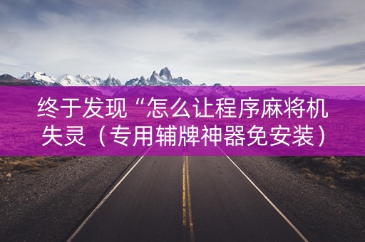 终于发现“怎么让程序麻将机失灵（专用辅牌神器免安装）