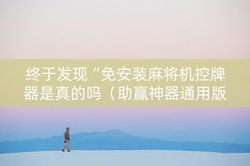 终于发现“免安装麻将机控牌器是真的吗（助赢神器通用版）
