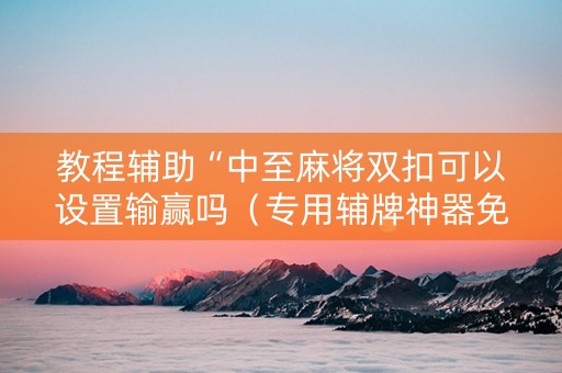 教程辅助“中至麻将双扣可以设置输赢吗（专用辅牌神器免安装）