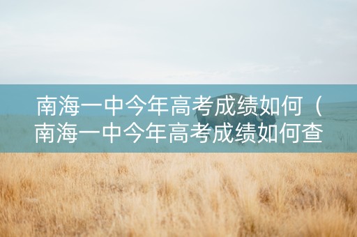 南海一中今年高考成绩如何（南海一中今年高考成绩如何查询）