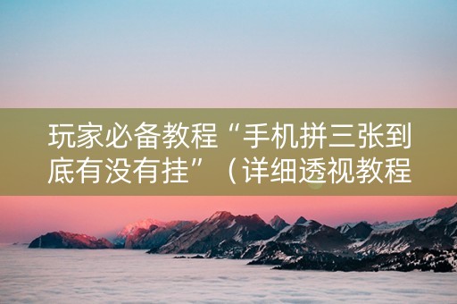 玩家必备教程“手机拼三张到底有没有挂”（详细透视教程）-哔哩哔哩