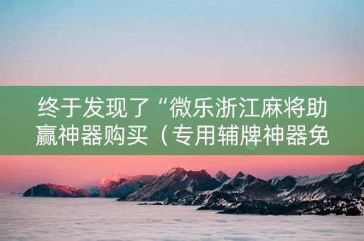 终于发现了“微乐浙江麻将助赢神器购买（专用辅牌神器免安装）