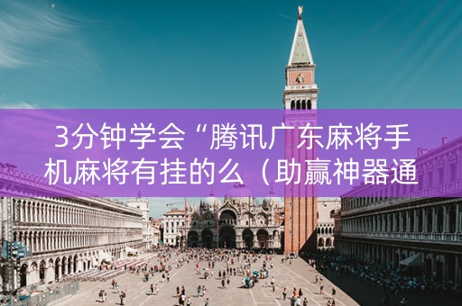 3分钟学会“腾讯广东麻将手机麻将有挂的么（助赢神器通用版）