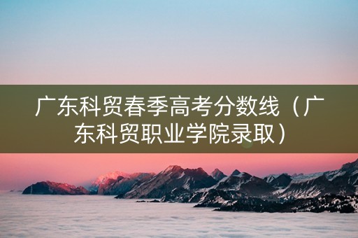 广东科贸春季高考分数线（广东科贸职业学院录取）