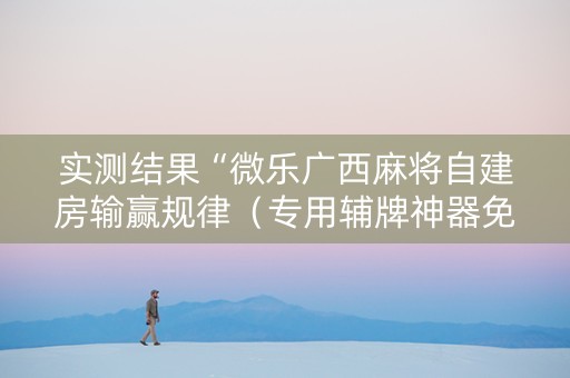 实测结果“微乐广西麻将自建房输赢规律（专用辅牌神器免安装）