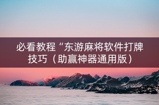 必看教程“东游麻将软件打牌技巧（助赢神器通用版）