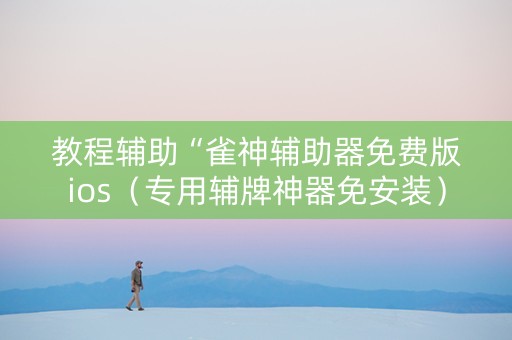 教程辅助“雀神辅助器免费版ios（专用辅牌神器免安装）
