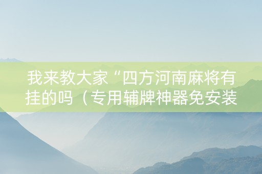 我来教大家“四方河南麻将有挂的吗（专用辅牌神器免安装）