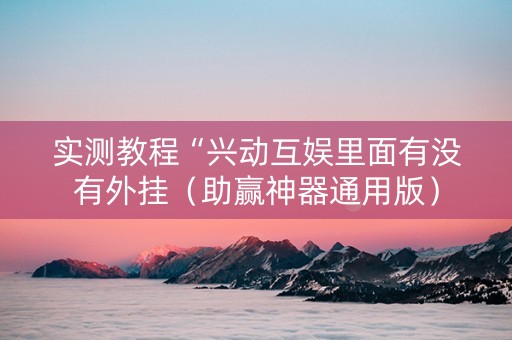 实测教程“兴动互娱里面有没有外挂（助赢神器通用版）