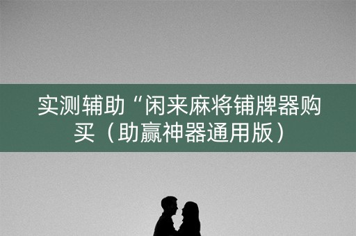 实测辅助“闲来麻将铺牌器购买（助赢神器通用版）