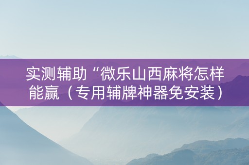 实测辅助“微乐山西麻将怎样能赢（专用辅牌神器免安装）