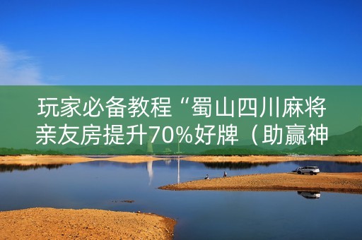 玩家必备教程“蜀山四川麻将亲友房提升70%好牌（助赢神器通用版）