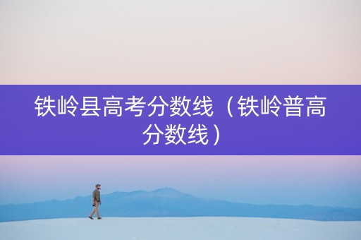 铁岭县高考分数线（铁岭普高分数线）