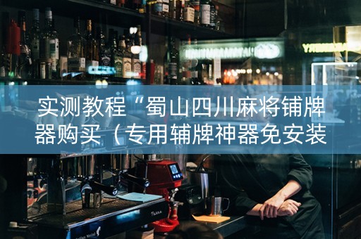 实测教程“蜀山四川麻将铺牌器购买（专用辅牌神器免安装）