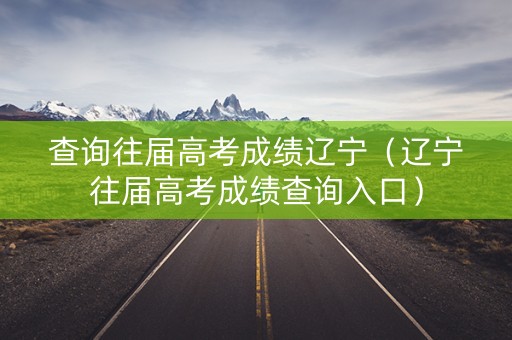查询往届高考成绩辽宁（辽宁往届高考成绩查询入口）