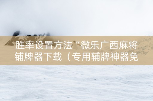 胜率设置方法“微乐广西麻将铺牌器下载（专用辅牌神器免安装）