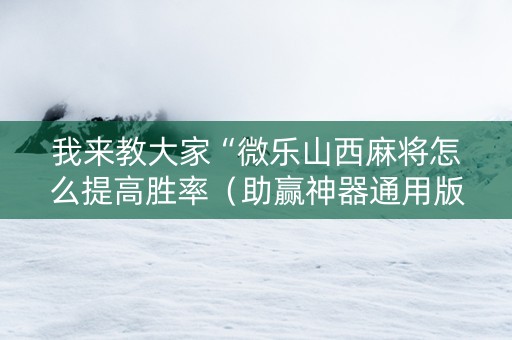 我来教大家“微乐山西麻将怎么提高胜率（助赢神器通用版）