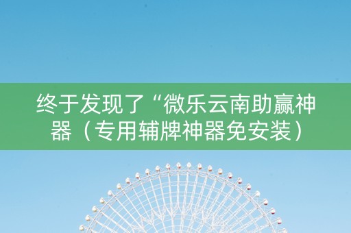 终于发现了“微乐云南助赢神器（专用辅牌神器免安装）