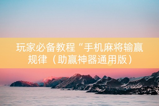 玩家必备教程“手机麻将输赢规律（助赢神器通用版）