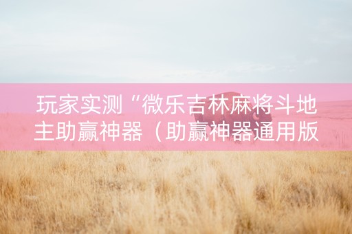 玩家实测“微乐吉林麻将斗地主助赢神器（助赢神器通用版）