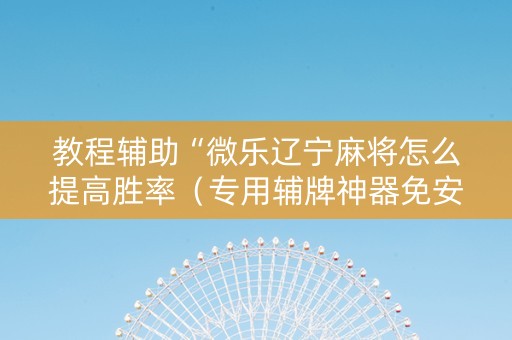 教程辅助“微乐辽宁麻将怎么提高胜率（专用辅牌神器免安装）