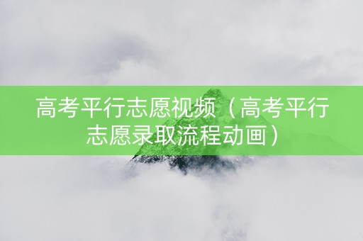 高考平行志愿视频（高考平行志愿录取流程动画）