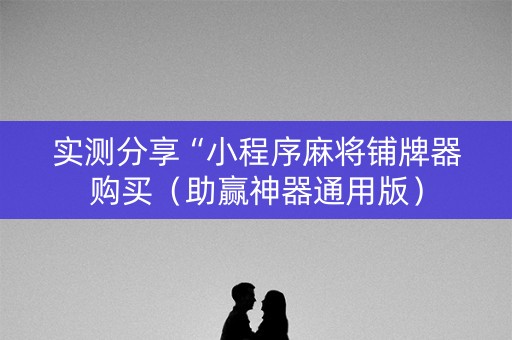 实测分享“小程序麻将铺牌器购买（助赢神器通用版）