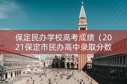保定民办学校高考成绩（2021保定市民办高中录取分数线）