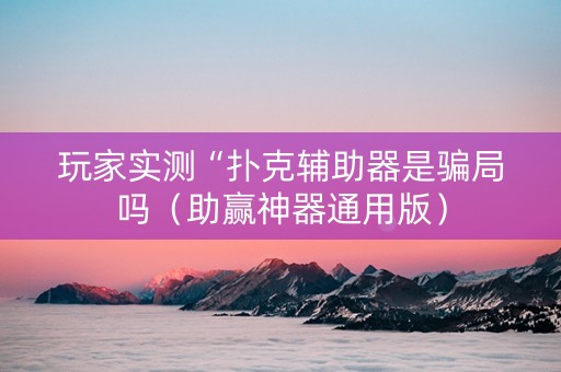 玩家实测“扑克辅助器是骗局吗（助赢神器通用版）