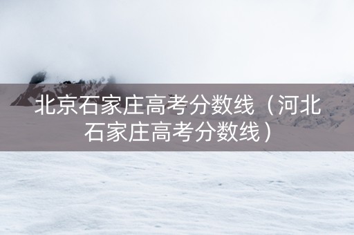 北京石家庄高考分数线（河北石家庄高考分数线）