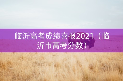 临沂高考成绩喜报2021（临沂市高考分数）