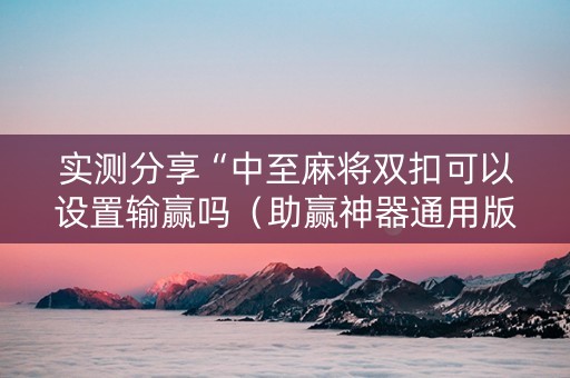 实测分享“中至麻将双扣可以设置输赢吗（助赢神器通用版）