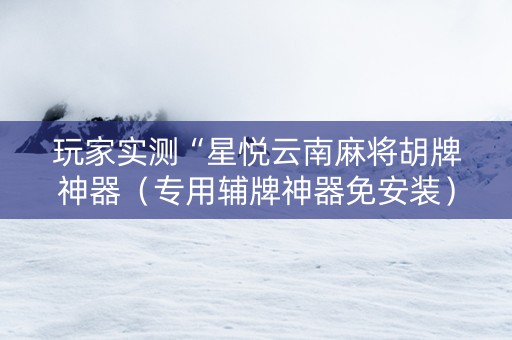 玩家实测“星悦云南麻将胡牌神器（专用辅牌神器免安装）