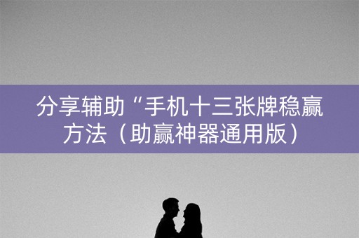 分享辅助“手机十三张牌稳赢方法（助赢神器通用版）