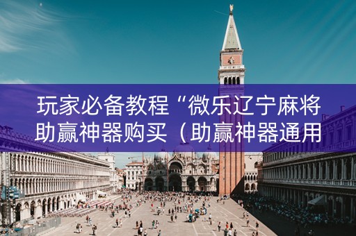 玩家必备教程“微乐辽宁麻将助赢神器购买（助赢神器通用版）