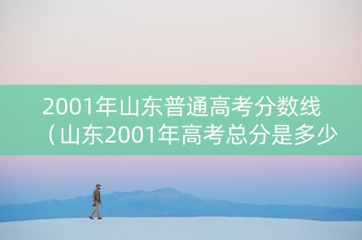 2001年山东普通高考分数线（山东2001年高考总分是多少）