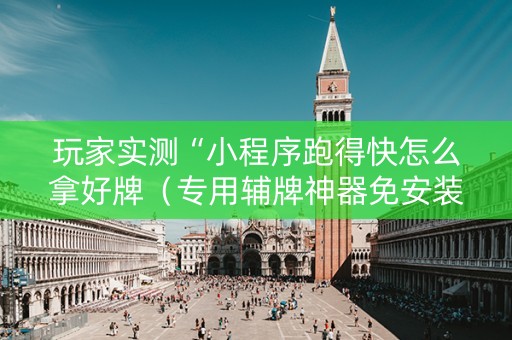 玩家实测“小程序跑得快怎么拿好牌（专用辅牌神器免安装）