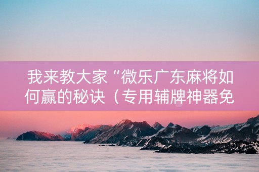 我来教大家“微乐广东麻将如何赢的秘诀（专用辅牌神器免安装）