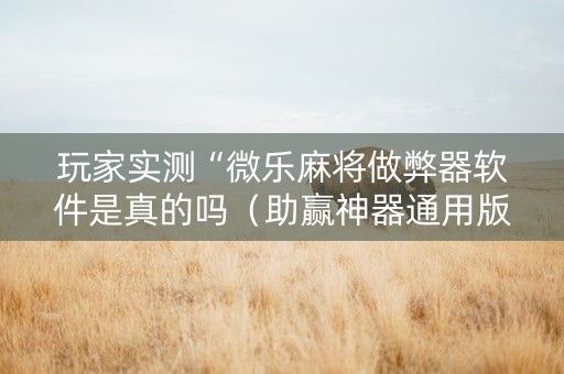 玩家实测“微乐麻将做弊器软件是真的吗（助赢神器通用版）