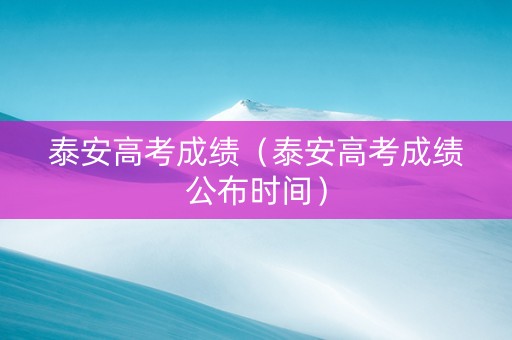 泰安高考成绩（泰安高考成绩公布时间）