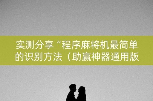 实测分享“程序麻将机最简单的识别方法（助赢神器通用版）