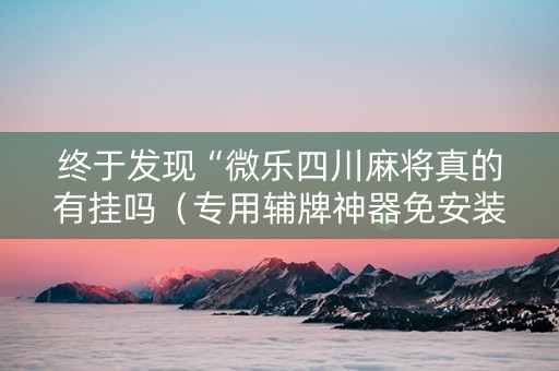 终于发现“微乐四川麻将真的有挂吗（专用辅牌神器免安装）