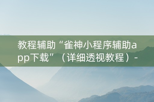 教程辅助“雀神小程序辅助app下载”（详细透视教程）-哔哩哔哩