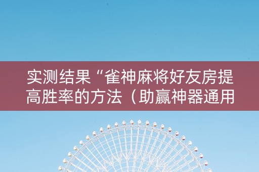 实测结果“雀神麻将好友房提高胜率的方法（助赢神器通用版）