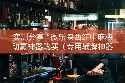 实测分享“微乐陕西红中麻将助赢神器购买（专用辅牌神器免安装）