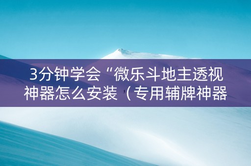 3分钟学会“微乐斗地主透视神器怎么安装（专用辅牌神器免安装）