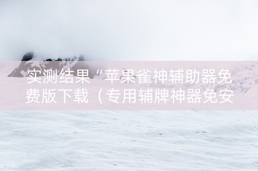 实测结果“苹果雀神辅助器免费版下载（专用辅牌神器免安装）