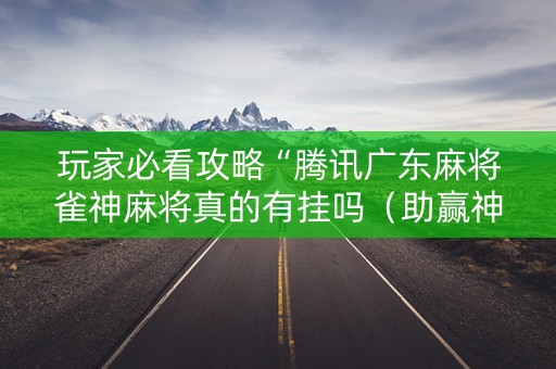 玩家必看攻略“腾讯广东麻将雀神麻将真的有挂吗（助赢神器通用版）