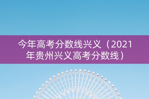 今年高考分数线兴义（2021年贵州兴义高考分数线）