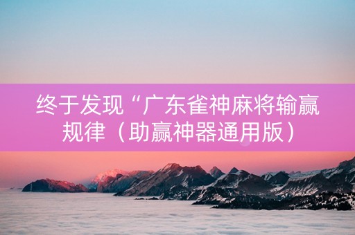 终于发现“广东雀神麻将输赢规律（助赢神器通用版）